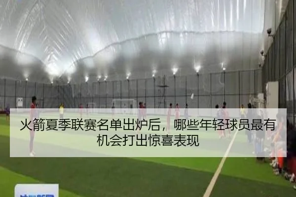 火箭夏季联赛名单出炉后，哪些年轻球员最有机会打出惊喜表现